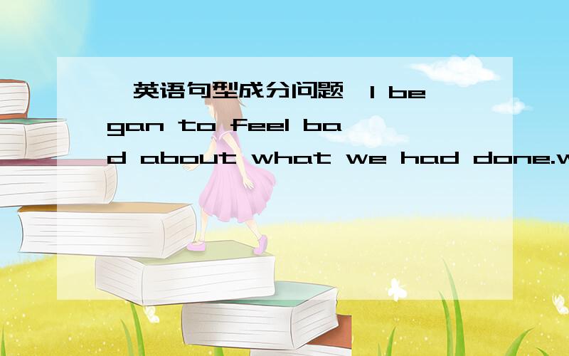 【英语句型成分问题】I began to feel bad about what we had done.what we had done这个从句是宾补成分还是原因状语?