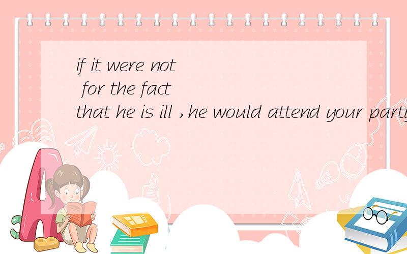 if it were not for the fact that he is ill ,he would attend your party.这里的the fact that he is ill,that从句是同位语,可是为什么用一般现在时态呢?