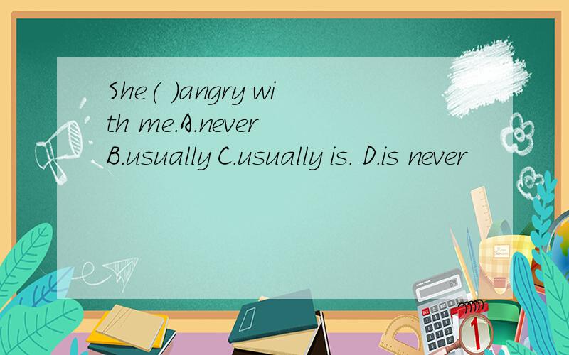 She( )angry with me.A.never B.usually C.usually is. D.is never