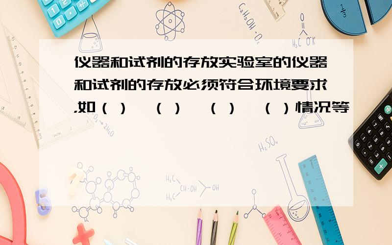 仪器和试剂的存放实验室的仪器和试剂的存放必须符合环境要求，如（）、（）、（）、（）情况等