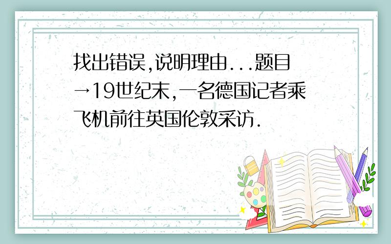 找出错误,说明理由...题目→19世纪末,一名德国记者乘飞机前往英国伦敦采访.