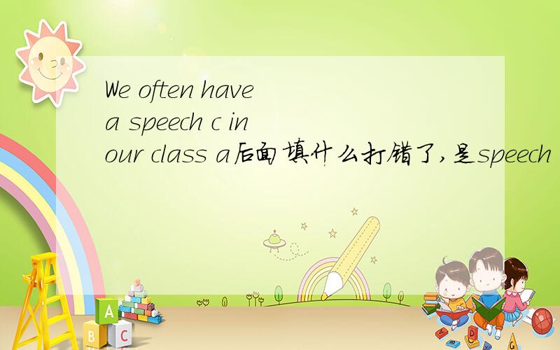 We often have a speech c in our class a后面填什么打错了,是speech 后那个C填什么单词