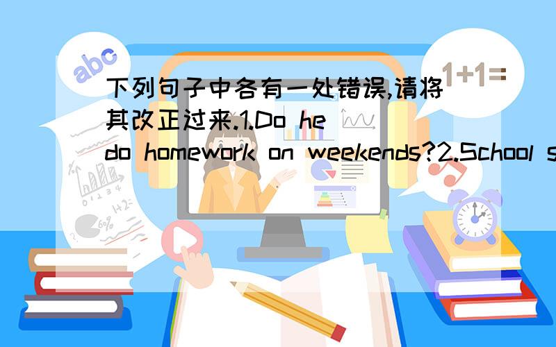 下列句子中各有一处错误,请将其改正过来.1.Do he do homework on weekends?2.School start at 8:00 ever day 3.I usually go to around at 10:00 4.Please write and tell me for your study 5.They do their homeworks in the evening