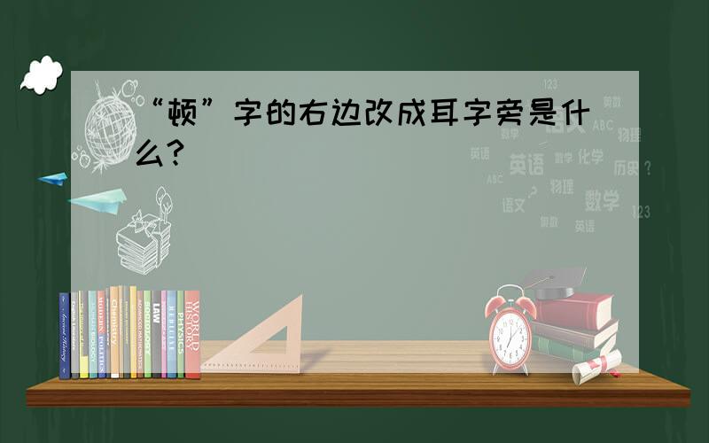 “顿”字的右边改成耳字旁是什么?