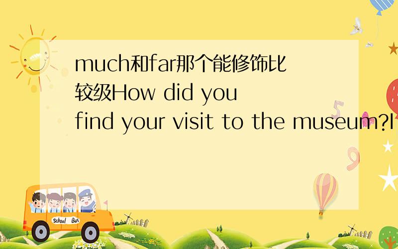 much和far那个能修饰比较级How did you find your visit to the museum?I thoroughly enjoyed it.It was( ) than I expected.A.far more interesting B.so more interestingC.a most interesting D.much more interested麻烦每个说明理由