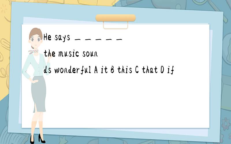 He says _____ the music sounds wonderful A it B this C that D if