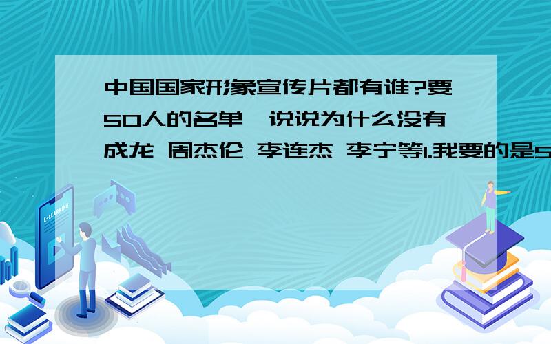 中国国家形象宣传片都有谁?要50人的名单,说说为什么没有成龙 周杰伦 李连杰 李宁等1.我要的是50个人的名字,要全的,权威点的,百度我都翻遍了,就别复制了2.甄子丹是美国国籍一样入选了,所