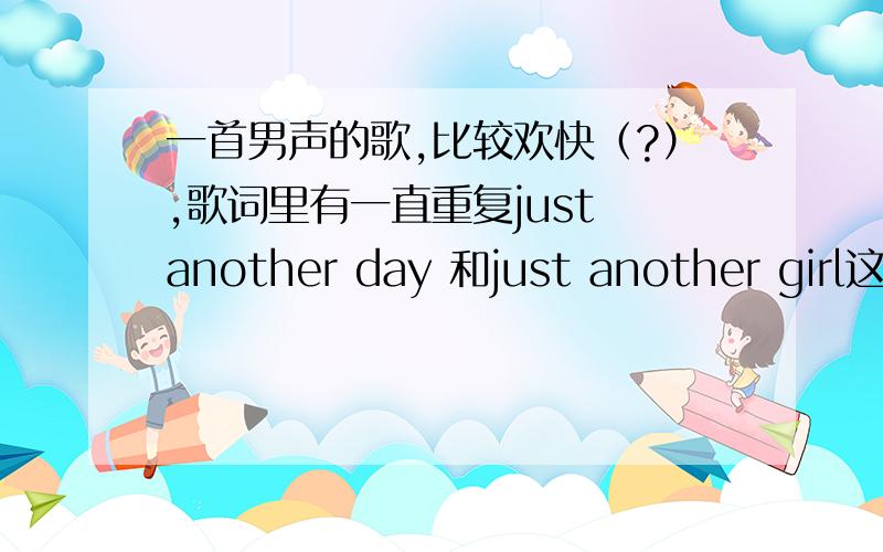 一首男声的歌,比较欢快（?）,歌词里有一直重复just another day 和just another girl这两句.求歌名.