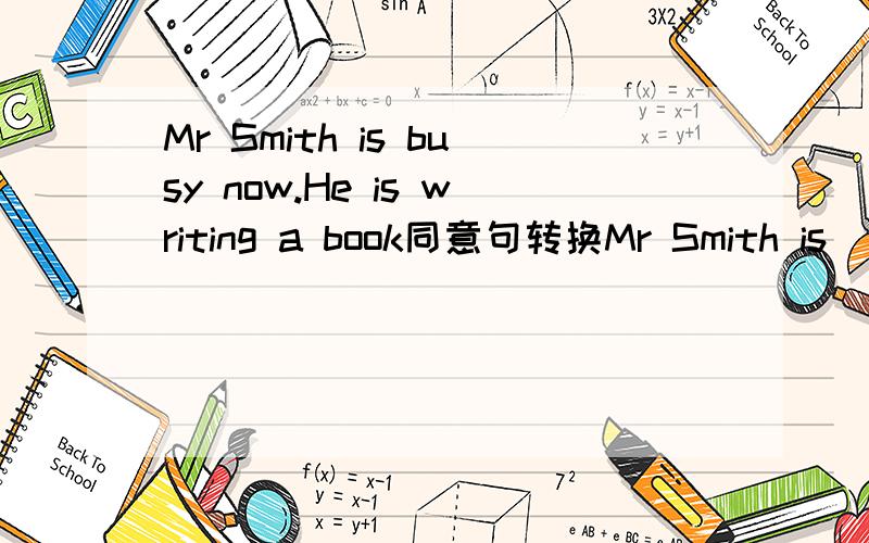 Mr Smith is busy now.He is writing a book同意句转换Mr Smith is _______ ________ a book now