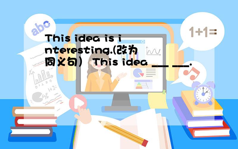 This idea is interesting.(改为同义句） This idea ___ ___.