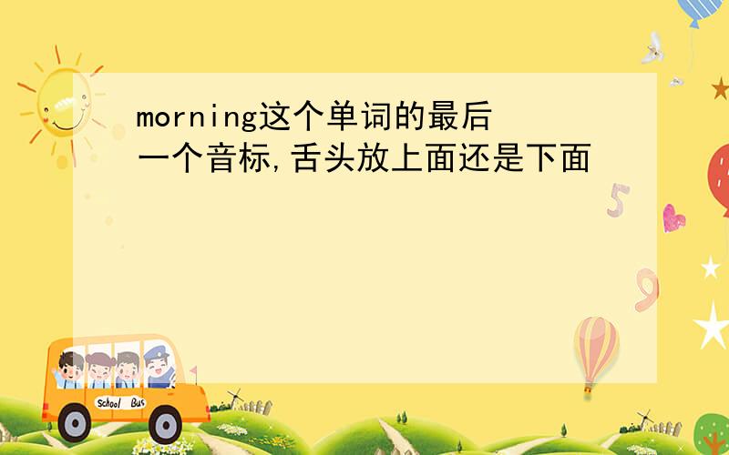 morning这个单词的最后一个音标,舌头放上面还是下面