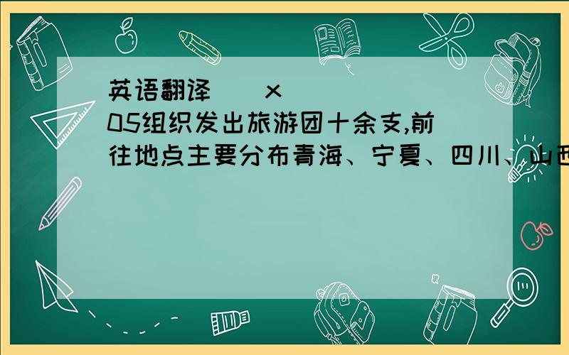 英语翻译\x05组织发出旅游团十余支,前往地点主要分布青海、宁夏、四川、山西等地,累计游客三百余人,盈利万余元,协助同学申请到学校“创新创业”项目为机构提供理论指导,并获得20