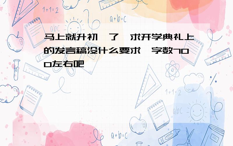 马上就升初一了,求开学典礼上的发言稿没什么要求,字数700左右吧