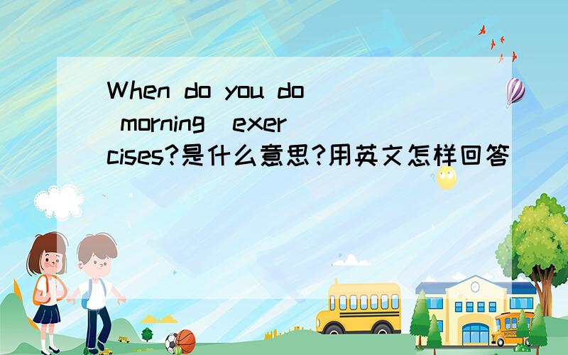 When do you do morning  exercises?是什么意思?用英文怎样回答