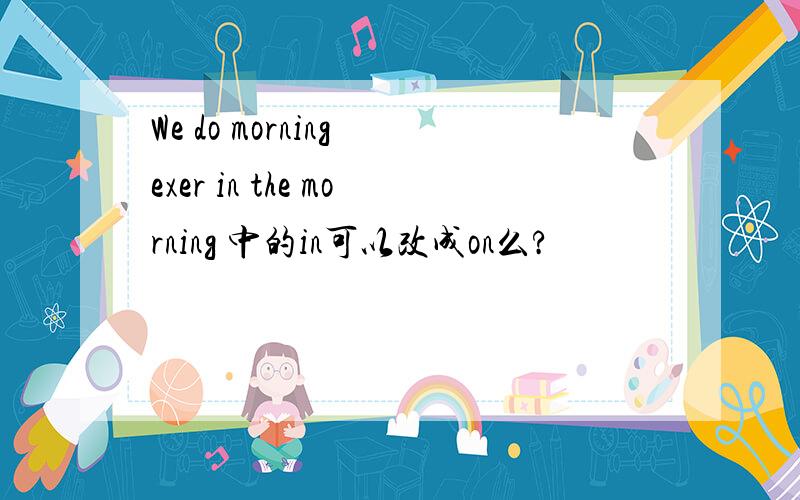 We do morning exer in the morning 中的in可以改成on么?