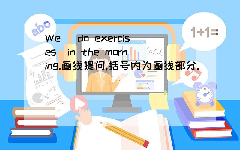 We (do exercises)in the morning.画线提问,括号内为画线部分.