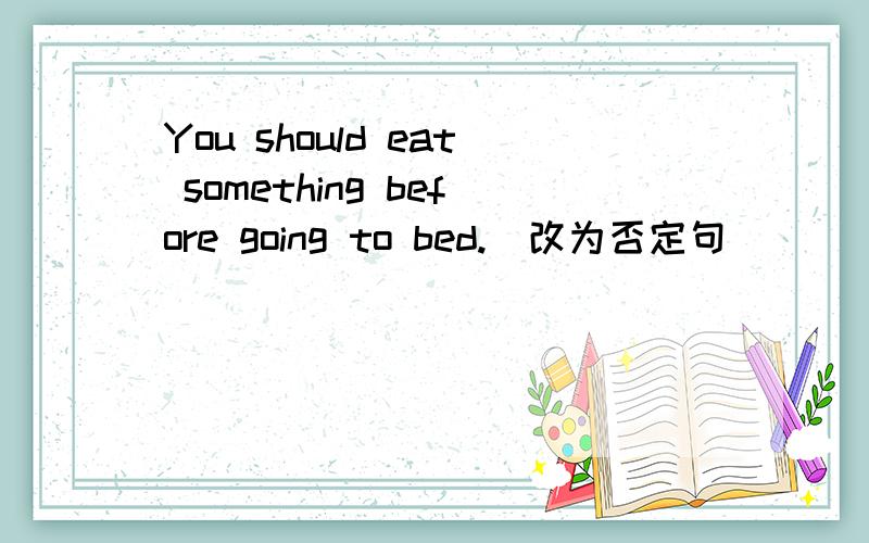 You should eat something before going to bed.(改为否定句）