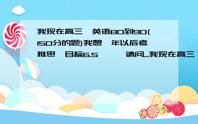 我现在高三,英语80到90(150分的题)我想一年以后考雅思,目标6.5———请问...我现在高三,英语80到90(150分的题)我想一年以后考雅思,目标6.5———请问有什么好的建议或方法吗谢谢(我人在重庆)