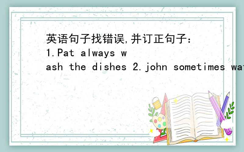 英语句子找错误,并订正句子：1.Pat always wash the dishes 2.john sometimes water the plants 3.Dad often sweep the floor 4.Tom sometimes sweep the floor 5.Mum always clean the table