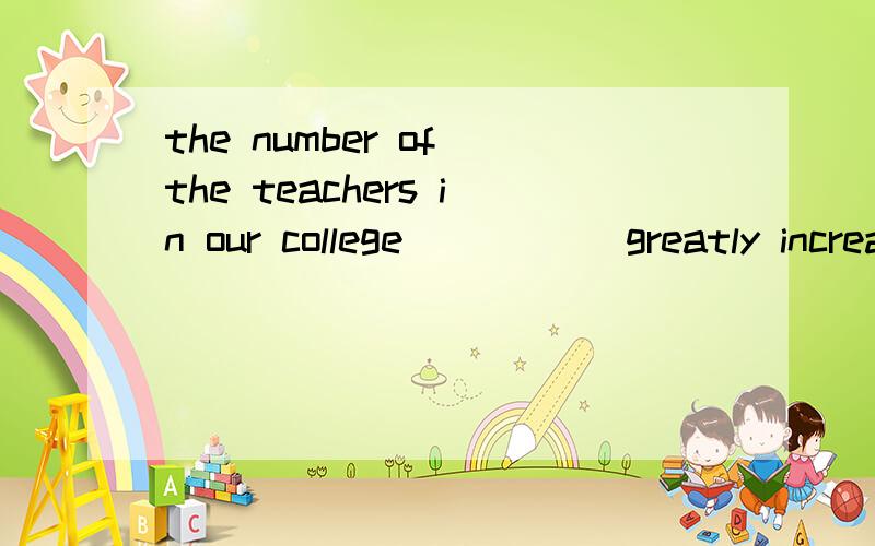 the number of the teachers in our college _____greatly increased this termA)is B)hasc)are d)have为什么不能选A请再翻译一下