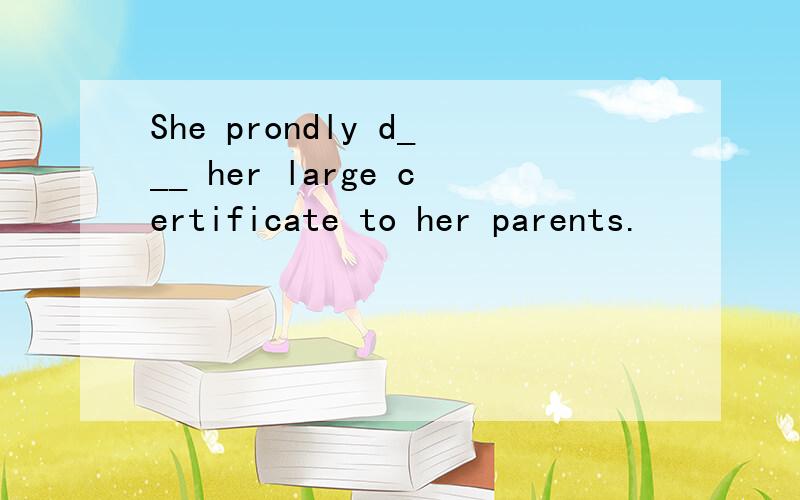 She prondly d___ her large certificate to her parents.