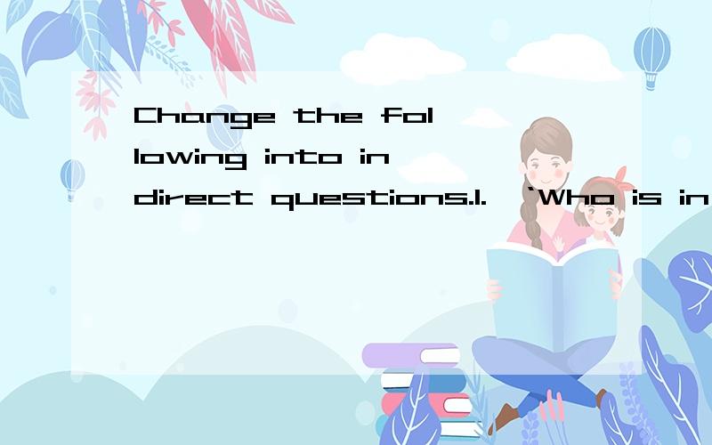 Change the following into indirect questions.1.‘Who is in the classroom?’ Sally asked me.2.‘Will you come to the party tomorrow?’ he asked me.3.‘Do you know that they went swimming yesterday?’ John asked her.4.‘Have you eaten the ca