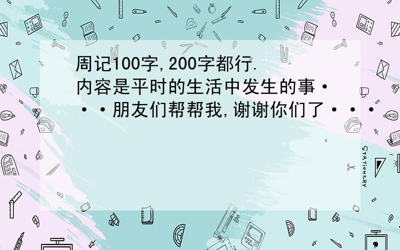 周记100字,200字都行.内容是平时的生活中发生的事···朋友们帮帮我,谢谢你们了···