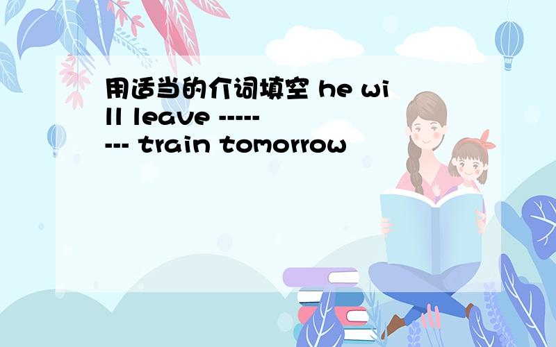 用适当的介词填空 he will leave -------- train tomorrow