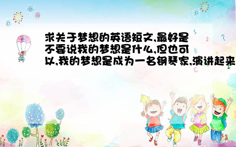 求关于梦想的英语短文,最好是不要说我的梦想是什么,但也可以,我的梦想是成为一名钢琴家,演讲起来要有激情,200个单词左右,