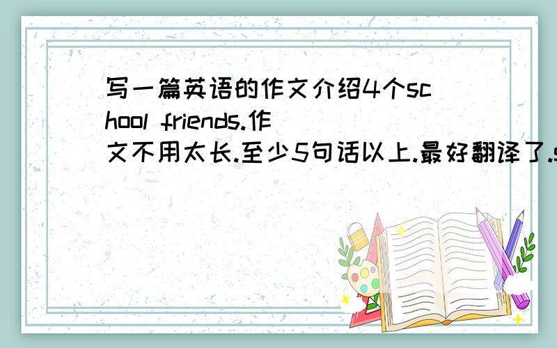 写一篇英语的作文介绍4个school friends.作文不用太长.至少5句话以上.最好翻译了.school friends 都写 xiao ming ..