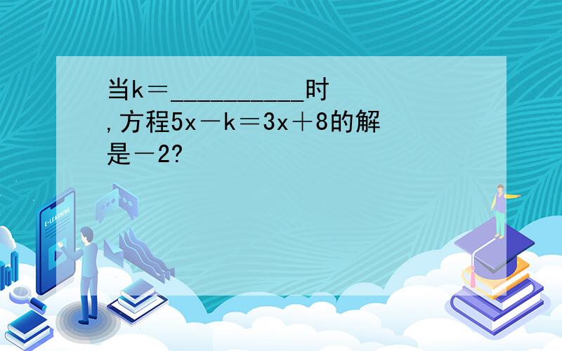 当k＝__________时,方程5x－k＝3x＋8的解是－2?