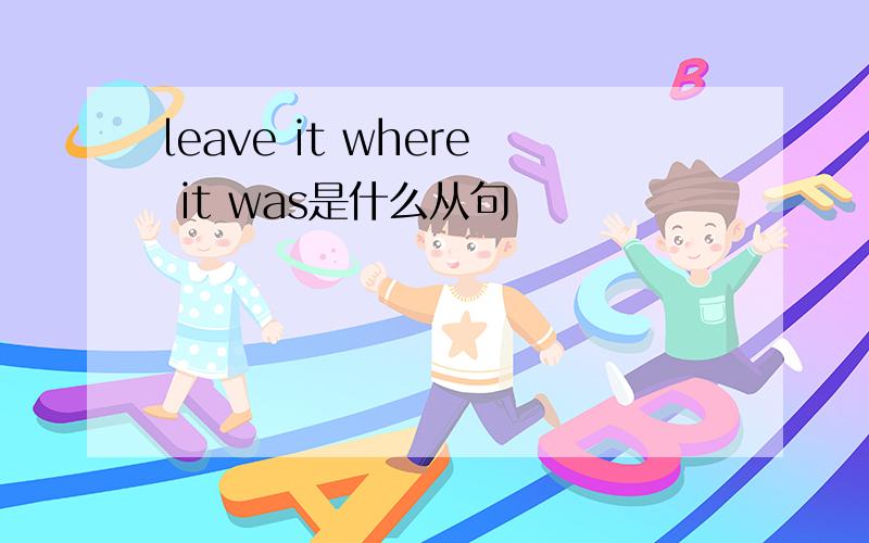 leave it where it was是什么从句