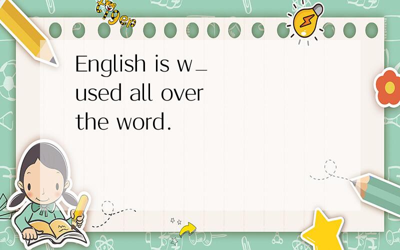 English is w_ used all over the word.