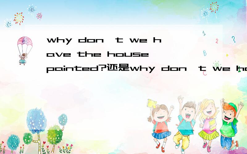 why don't we have the house painted?还是why don't we have the house painting?为什么?