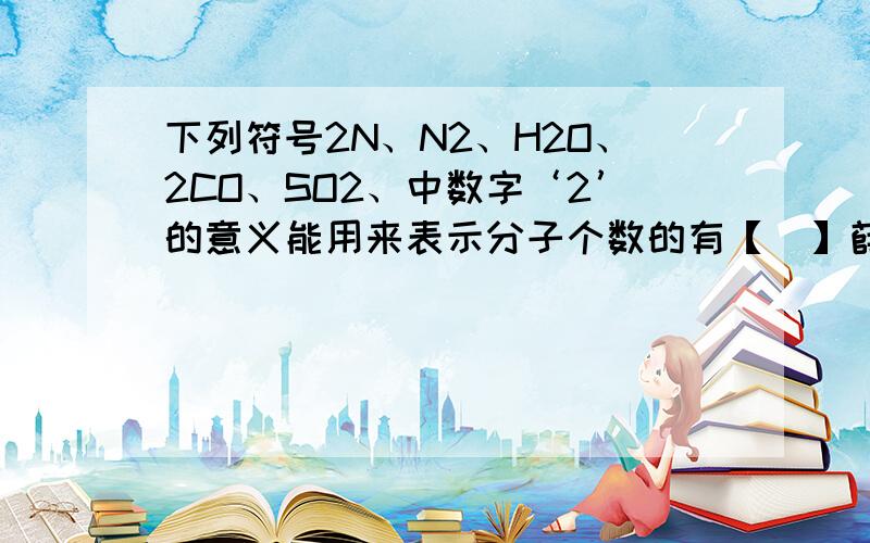 下列符号2N、N2、H2O、2CO、SO2、中数字‘2’的意义能用来表示分子个数的有【  】薛金星的化学中学第二教材的【中考总复习】  注是人教版。在第四单元  物质构成的奥秘中的单元知能达标