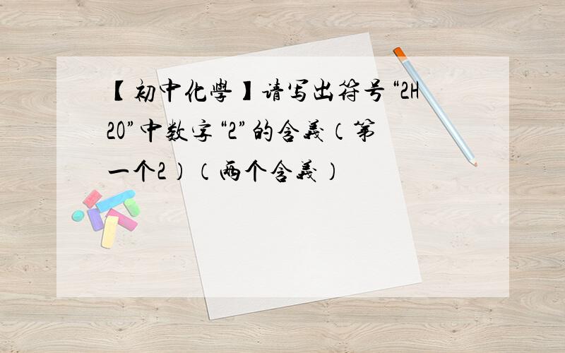 【初中化学】请写出符号“2H2O”中数字“2”的含义（第一个2）（两个含义）