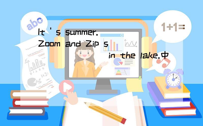 It ' s summer.Zoom and Zip s_______ in the lake.中_____该填什么