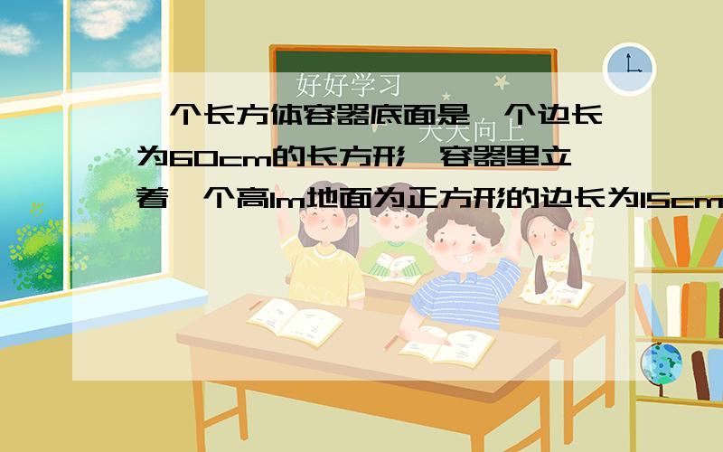 一个长方体容器底面是一个边长为60cm的长方形,容器里立着一个高1m地面为正方形的边长为15cm的长方体铁块,这时容器里的水深0.5m，如果取出铁块，容器里水深多少厘米？