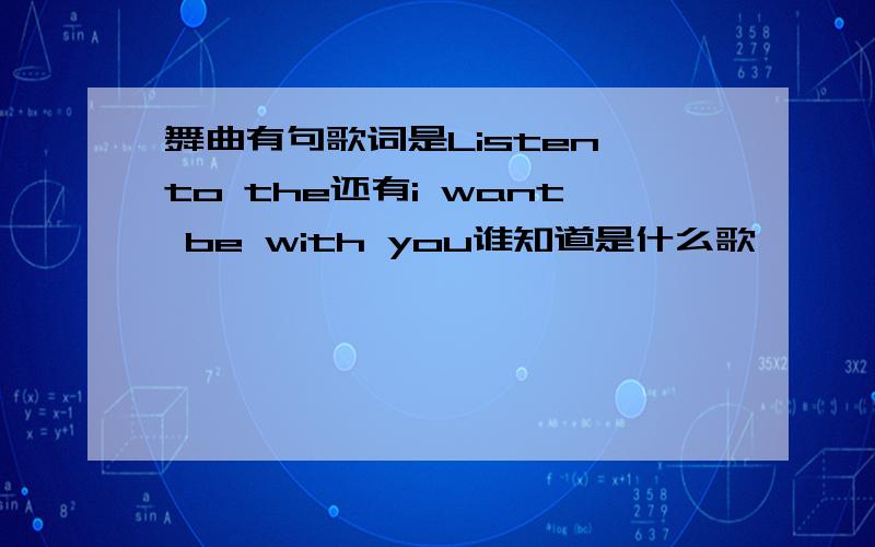 舞曲有句歌词是Listen to the还有i want be with you谁知道是什么歌