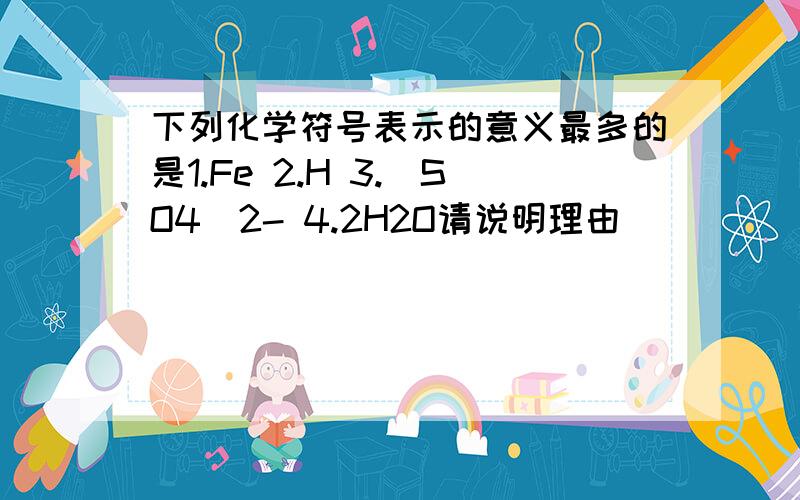 下列化学符号表示的意义最多的是1.Fe 2.H 3.(SO4)2- 4.2H2O请说明理由