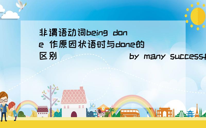 非谓语动词being done 作原因状语时与done的区别_______ by many successful models available,more br />A.Inspiring B.Being inspired C.Having inspired D.Inspried为什么选D,不选B?5.3英语上讲：being done 一般作原因状语置于