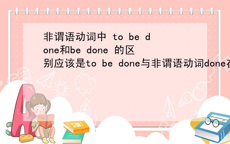 非谓语动词中 to be done和be done 的区别应该是to be done与非谓语动词done在句中使用的区别。