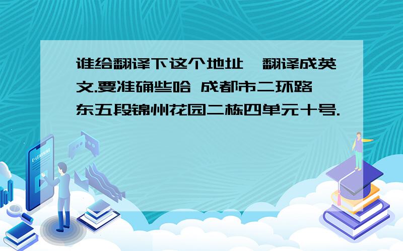 谁给翻译下这个地址,翻译成英文.要准确些哈 成都市二环路东五段锦州花园二栋四单元十号.