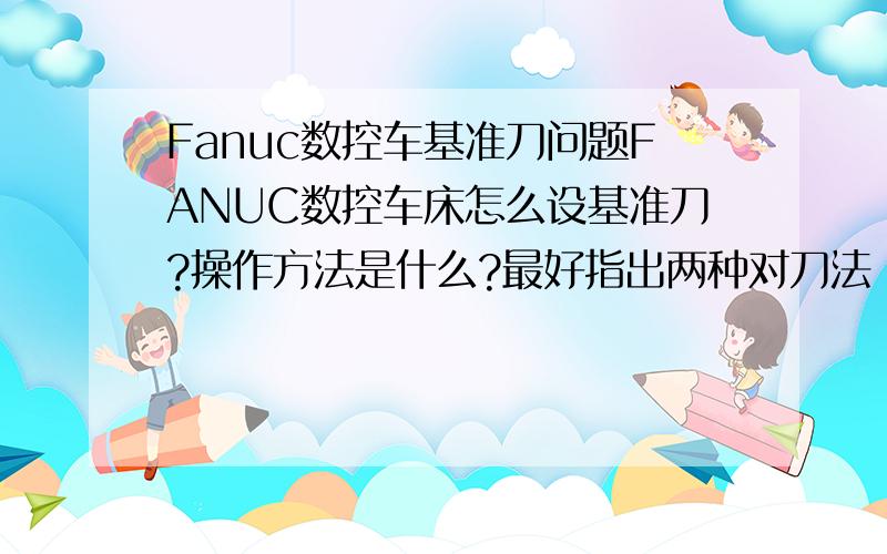 Fanuc数控车基准刀问题FANUC数控车床怎么设基准刀?操作方法是什么?最好指出两种对刀法（基准刀对法,每把单独对法）的区别在哪里?【操作上的区别?】使用哪个好?