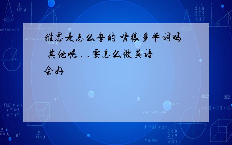 雅思是怎么学的 背很多单词吗 其他呢 . .要怎么做英语会好