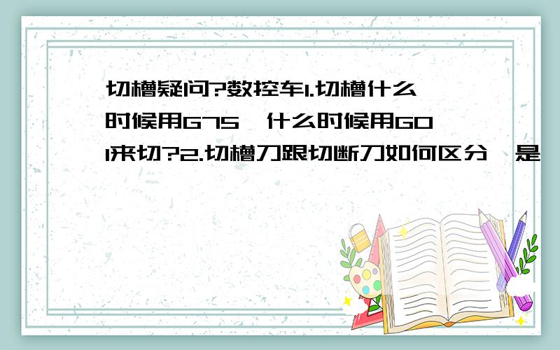 切槽疑问?数控车1.切槽什么时候用G75,什么时候用G01来切?2.切槽刀跟切断刀如何区分,是一个概念吗?3.一般精车槽,也是用切槽刀片开精车吗?