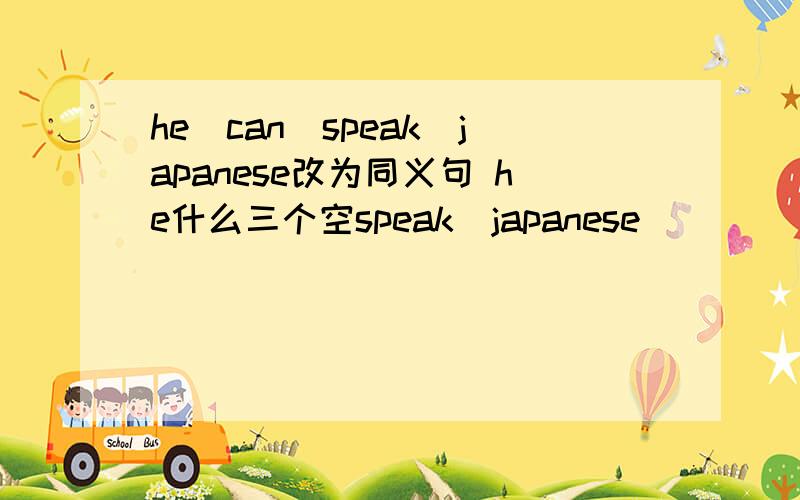 he　can　speak　japanese改为同义句 he什么三个空speak　japanese