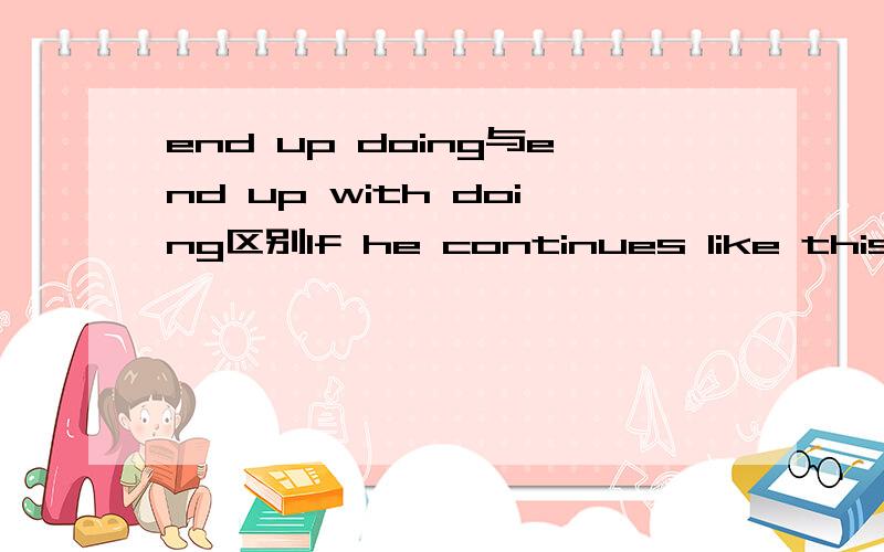 end up doing与end up with doing区别If he continues like this,he will__a stone only to have it drop on his own foot,just as the saying goes.为什么用end up lifting而不用end up with lifting呢,