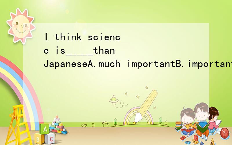 I think science is_____than JapaneseA.much importantB.importantC.much more importantD.more much important