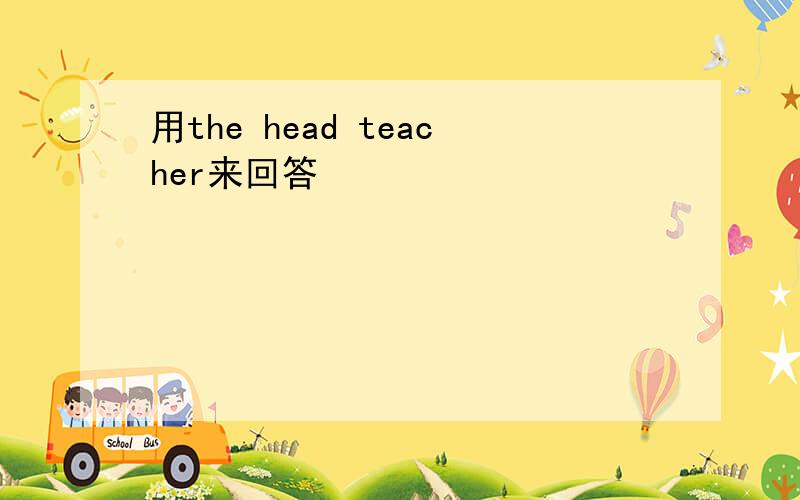 用the head teacher来回答